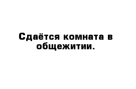 Сдаётся комната в общежитии.